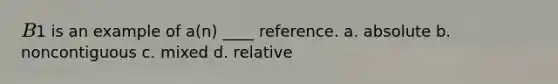 B1 is an example of a(n) ____ reference. a. absolute b. noncontiguous c. mixed d. relative