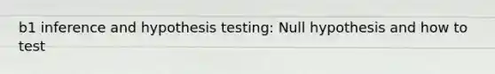 b1 inference and hypothesis testing: Null hypothesis and how to test