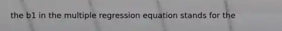 the b1 in the multiple regression equation stands for the