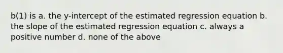 b(1) is a. the y-intercept of the estimated regression equation b. the slope of the estimated regression equation c. always a positive number d. none of the above