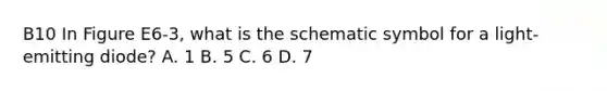 B10 In Figure E6-3, what is the schematic symbol for a light-emitting diode? A. 1 B. 5 C. 6 D. 7