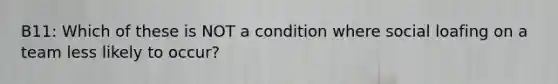 B11: Which of these is NOT a condition where social loafing on a team less likely to occur?