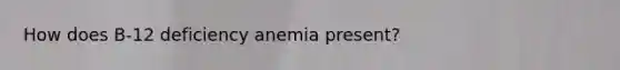 How does B-12 deficiency anemia present?