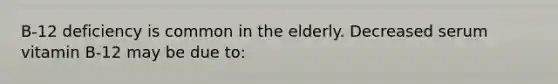 B-12 deficiency is common in the elderly. Decreased serum vitamin B-12 may be due to: