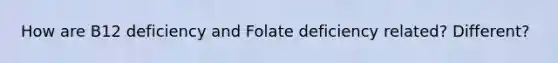 How are B12 deficiency and Folate deficiency related? Different?