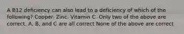 A B12 deficiency can also lead to a deficiency of which of the following? Copper. Zinc. Vitamin C. Only two of the above are correct. A, B, and C are all correct None of the above are correct