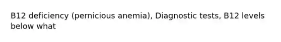 B12 deficiency (pernicious anemia), Diagnostic tests, B12 levels below what