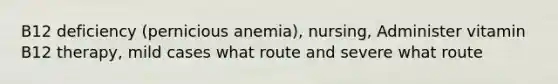 B12 deficiency (pernicious anemia), nursing, Administer vitamin B12 therapy, mild cases what route and severe what route