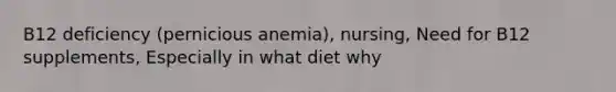 B12 deficiency (pernicious anemia), nursing, Need for B12 supplements, Especially in what diet why