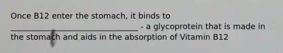 Once B12 enter the stomach, it binds to ________________________________ - a glycoprotein that is made in the stomach and aids in the absorption of Vitamin B12