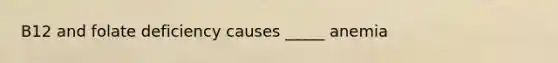 B12 and folate deficiency causes _____ anemia