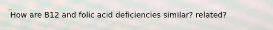 How are B12 and folic acid deficiencies similar? related?