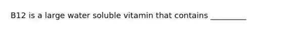 B12 is a large water soluble vitamin that contains _________