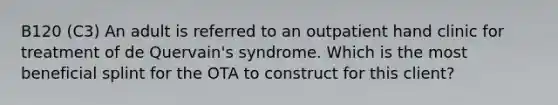 B120 (C3) An adult is referred to an outpatient hand clinic for treatment of de Quervain's syndrome. Which is the most beneficial splint for the OTA to construct for this client?