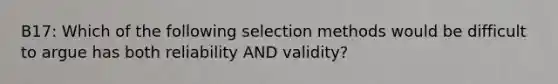 B17: Which of the following selection methods would be difficult to argue has both reliability AND validity?