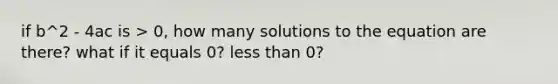 if b^2 - 4ac is > 0, how many solutions to the equation are there? what if it equals 0? less than 0?