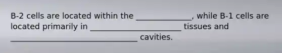 B-2 cells are located within the ______________, while B-1 cells are located primarily in _______________________ tissues and ________________________________ cavities.