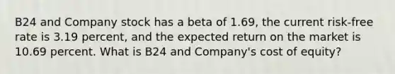 B24 and Company stock has a beta of 1.69, the current risk-free rate is 3.19 percent, and the expected return on the market is 10.69 percent. What is B24 and Company's cost of equity?