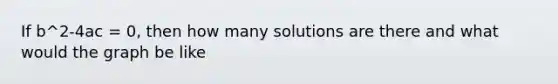 If b^2-4ac = 0, then how many solutions are there and what would the graph be like