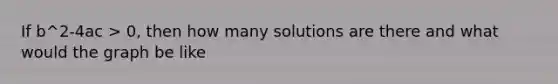 If b^2-4ac > 0, then how many solutions are there and what would the graph be like