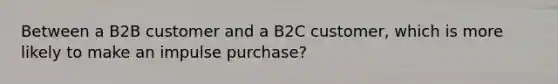 Between a B2B customer and a B2C customer, which is more likely to make an impulse purchase?