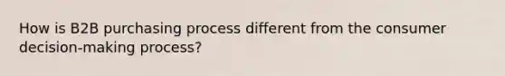 How is B2B purchasing process different from the consumer decision-making process?