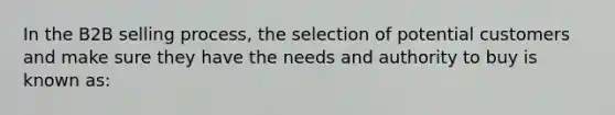 In the B2B selling process, the selection of potential customers and make sure they have the needs and authority to buy is known as: