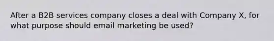 After a B2B services company closes a deal with Company X, for what purpose should email marketing be used?