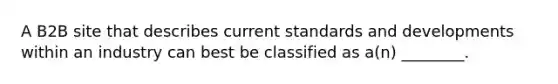 A B2B site that describes current standards and developments within an industry can best be classified as a(n) ________.