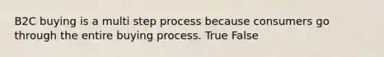 B2C buying is a multi step process because consumers go through the entire buying process. True False