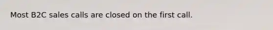 Most B2C sales calls are closed on the first call.