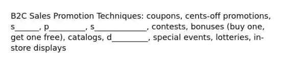 B2C Sales Promotion Techniques: coupons, cents-off promotions, s______, p_________, s_____________, contests, bonuses (buy one, get one free), catalogs, d_________, special events, lotteries, in-store displays