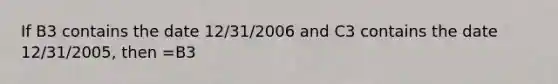 If B3 contains the date 12/31/2006 and C3 contains the date 12/31/2005, then =B3<C3 yields a result of _____