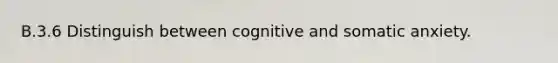 B.3.6 Distinguish between cognitive and somatic anxiety.