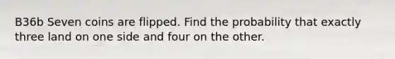 B36b Seven coins are flipped. Find the probability that exactly three land on one side and four on the other.