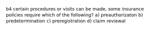 b4 certain procedures or visits can be made, some insurance policies require which of the following? a) preauthorizaton b) predetermination c) preregistration d) claim reviewal