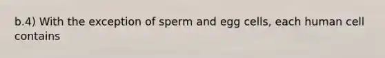 b.4) With the exception of sperm and egg cells, each human cell contains