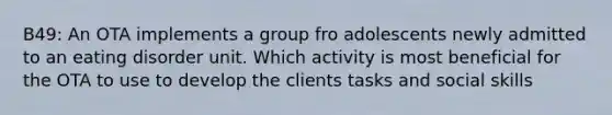 B49: An OTA implements a group fro adolescents newly admitted to an eating disorder unit. Which activity is most beneficial for the OTA to use to develop the clients tasks and social skills