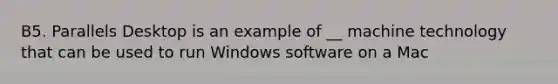 B5. Parallels Desktop is an example of __ machine technology that can be used to run Windows software on a Mac