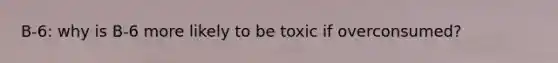 B-6: why is B-6 more likely to be toxic if overconsumed?