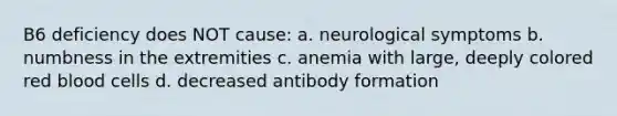 B6 deficiency does NOT cause: a. neurological symptoms b. numbness in the extremities c. anemia with large, deeply colored red blood cells d. decreased antibody formation