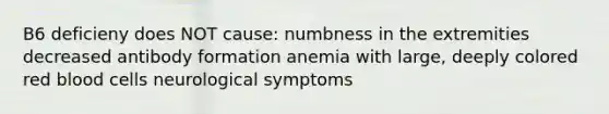 B6 deficieny does NOT cause: numbness in the extremities decreased antibody formation anemia with large, deeply colored red blood cells neurological symptoms