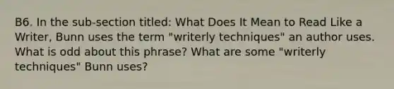 B6. In the sub-section titled: What Does It Mean to Read Like a Writer, Bunn uses the term "writerly techniques" an author uses. What is odd about this phrase? What are some "writerly techniques" Bunn uses?