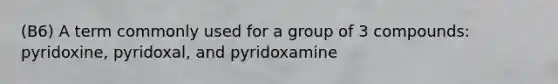 (B6) A term commonly used for a group of 3 compounds: pyridoxine, pyridoxal, and pyridoxamine