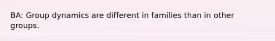 BA: Group dynamics are different in families than in other groups.