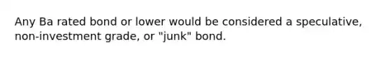 Any Ba rated bond or lower would be considered a speculative, non-investment grade, or "junk" bond.