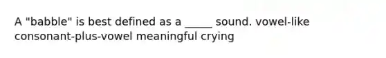 A "babble" is best defined as a _____ sound. vowel-like consonant-plus-vowel meaningful crying