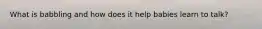 What is babbling and how does it help babies learn to talk?