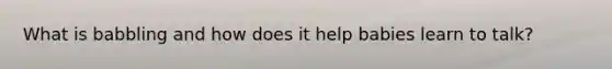 What is babbling and how does it help babies learn to talk?
