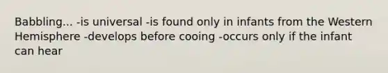 Babbling... -is universal -is found only in infants from the Western Hemisphere -develops before cooing -occurs only if the infant can hear